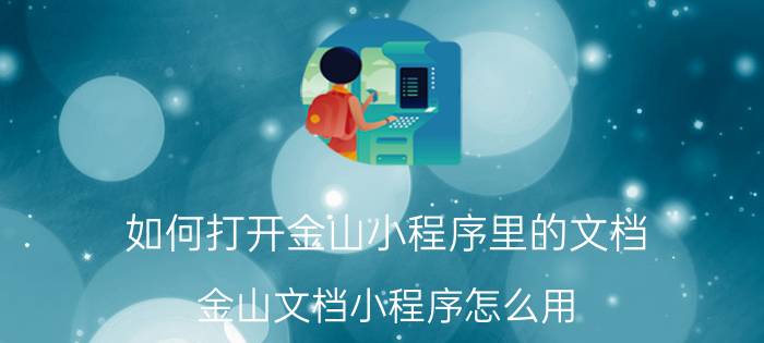 如何打开金山小程序里的文档 金山文档小程序怎么用？